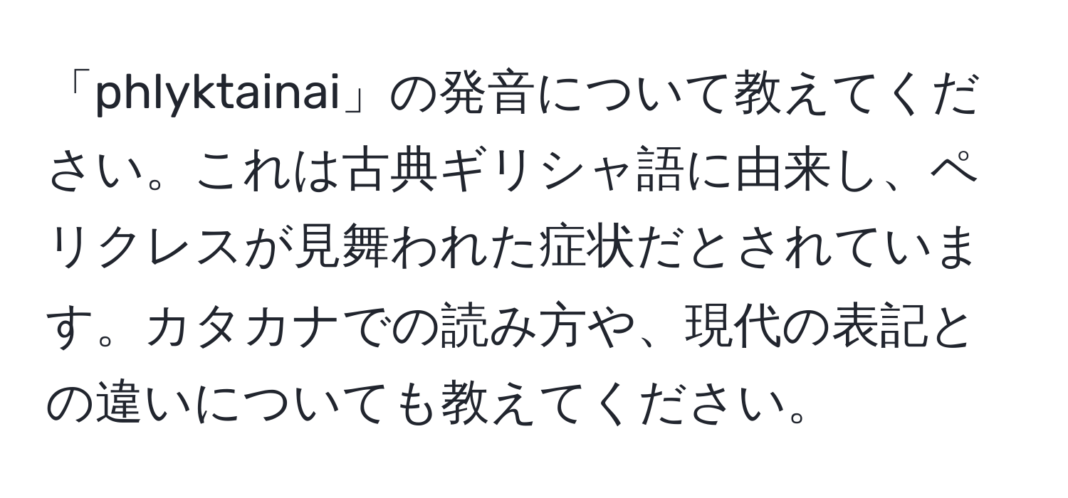 「phlyktainai」の発音について教えてください。これは古典ギリシャ語に由来し、ペリクレスが見舞われた症状だとされています。カタカナでの読み方や、現代の表記との違いについても教えてください。