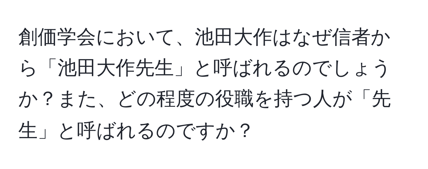 創価学会において、池田大作はなぜ信者から「池田大作先生」と呼ばれるのでしょうか？また、どの程度の役職を持つ人が「先生」と呼ばれるのですか？