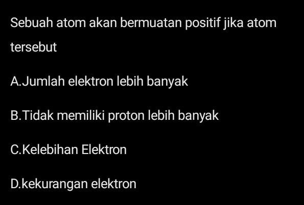 Sebuah atom akan bermuatan positif jika atom
tersebut
A.Jumlah elektron lebih banyak
B.Tidak memiliki proton lebih banyak
C.Kelebihan Elektron
D.kekurangan elektron