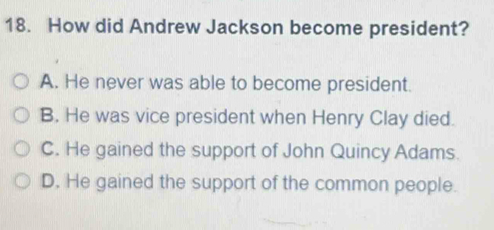 How did Andrew Jackson become president?
A. He never was able to become president.
B. He was vice president when Henry Clay died.
C. He gained the support of John Quincy Adams.
D. He gained the support of the common people.