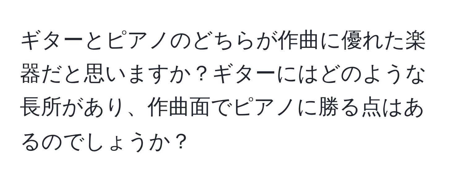 ギターとピアノのどちらが作曲に優れた楽器だと思いますか？ギターにはどのような長所があり、作曲面でピアノに勝る点はあるのでしょうか？