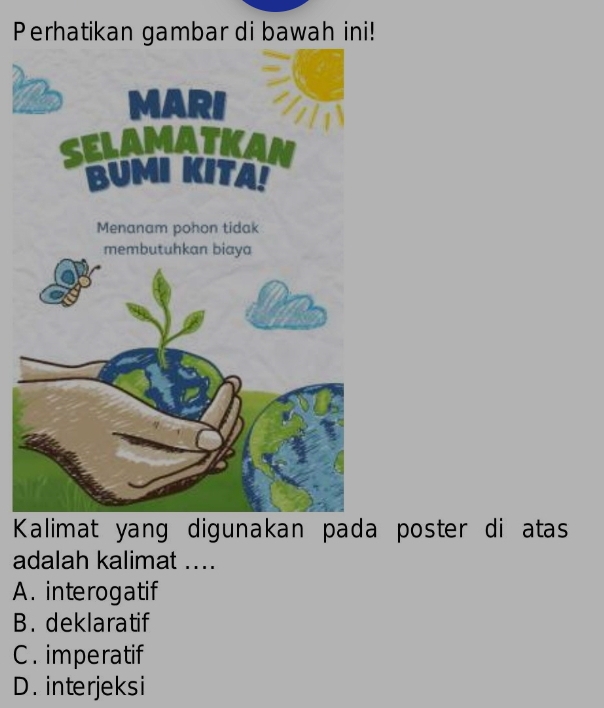 Perhatikan gambar di bawah ini!
Kalimat yang digunakan pada poster di atas
adalah kalimat ....
A. interogatif
B. deklaratif
C . imperatif
D. interjeksi