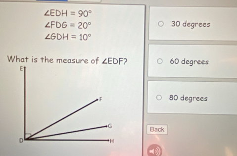 ∠ EDH=90°
∠ FDG=20° 30 degrees
∠ GDH=10°
What is the measure of ∠ EDF 2 60 degrees
80 degrees
Back