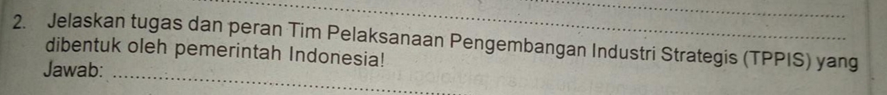 Jelaskan tugas dan peran Tim Pelaksanaan Pengembangan Industri Strategis (TPPIS) yang 
dibentuk oleh pemerintah Indonesia! 
Jawab: 
_