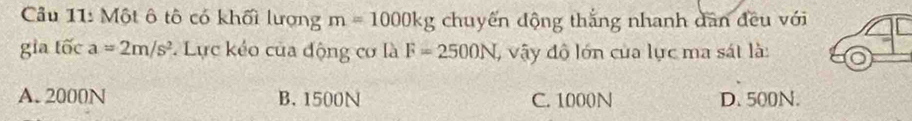 Cầu 11: Một ô tô có khối lượng m=1000kg chuyến động thắng nhanh dân đều với
gia tốc a=2m/s^2 * Lực kẻo của động cơ là F=2500N , vậy độ lớn của lực ma sát là:
A. 2000N B. 1500N C. 1000N D. 500N.