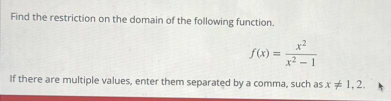 Find the restriction on the domain of the following function.
f(x)= x^2/x^2-1 
If there are multiple values, enter them separated by a comma, such as x!= 1,2.