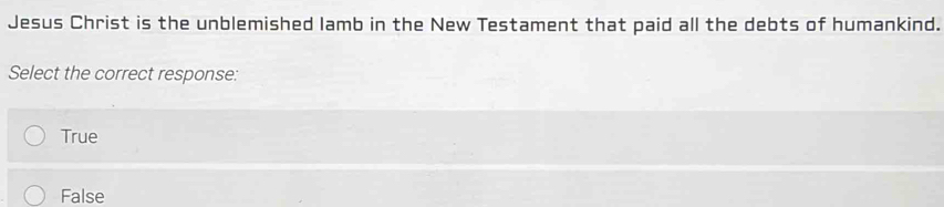 Jesus Christ is the unblemished lamb in the New Testament that paid all the debts of humankind.
Select the correct response:
True
False