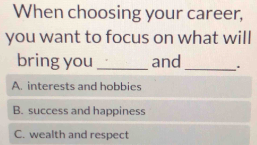 When choosing your career,
you want to focus on what will
bring you _and_
.
A. interests and hobbies
B. success and happiness
C. wealth and respect