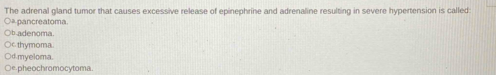 The adrenal gland tumor that causes excessive release of epinephrine and adrenaline resulting in severe hypertension is called:
ª pan cre atoma.
b.adenoma.
c thymoma.
d.myeloma.
e pheochromocytoma.