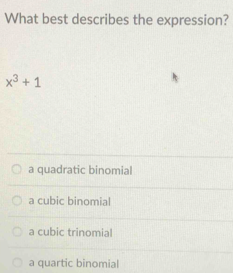 What best describes the expression?
x^3+1
a quadratic binomial
a cubic binomial
a cubic trinomial
a quartic binomial