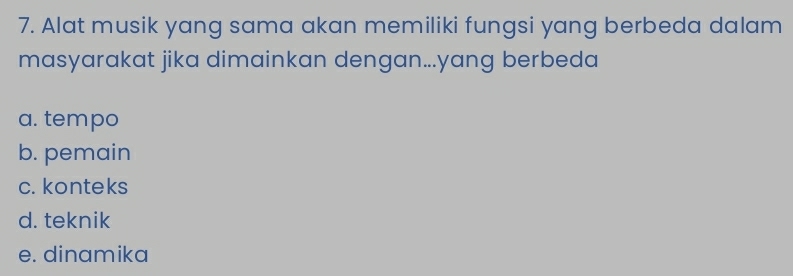 Alat musik yang sama akan memiliki fungsi yang berbeda dalam
masyarakat jika dimainkan dengan...yang berbeda
a. tempo
b. pemain
c. konteks
d. teknik
e. dinamika