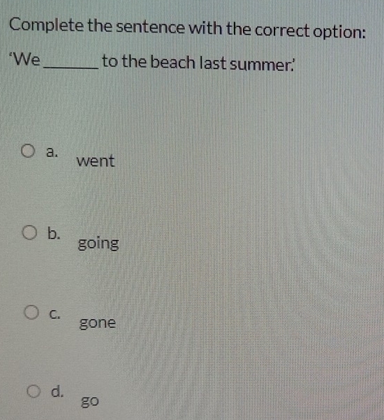 Complete the sentence with the correct option:
‘We_ to the beach last summer.'
a. went
b. going
C.
gone
d.
go