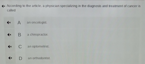 According to the article, a physician specializing in the diagnosis and treatment of cancer is
called
A an oncologist.
B a chiropractor.
C an optometrist.
an orthodontist.