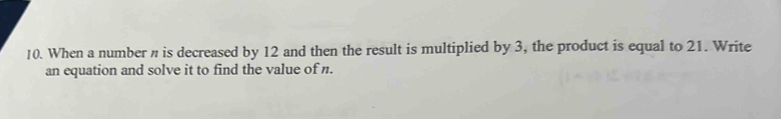 When a number n is decreased by 12 and then the result is multiplied by 3, the product is equal to 21. Write 
an equation and solve it to find the value of n.