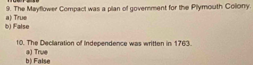 The Mayflower Compact was a plan of government for the Plymouth Colony.
a) True
b) False
10. The Declaration of Independence was written in 1763.
a) True
b) False