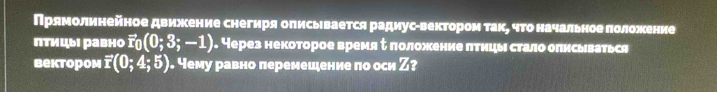 Прямолинейное движение снегиря оπисьевается радиуссвекторίомα такη чΤоначальноеδπоложение 
πтицы равно vector r_0(0;3;-1) 1. ЧНерез некоторое время τ πоложение πтицы стало оπисьваться 
bеktороm vector I(0;4;5). чему равно леремешение по оси Ζ?