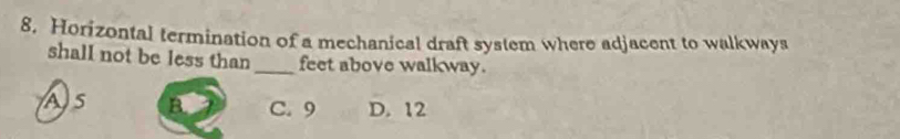 Horizontal termination of a mechanical draft system where adjacent to walkways
shall not be less than_ feet above walkway.
As B. C. 9 D. 12