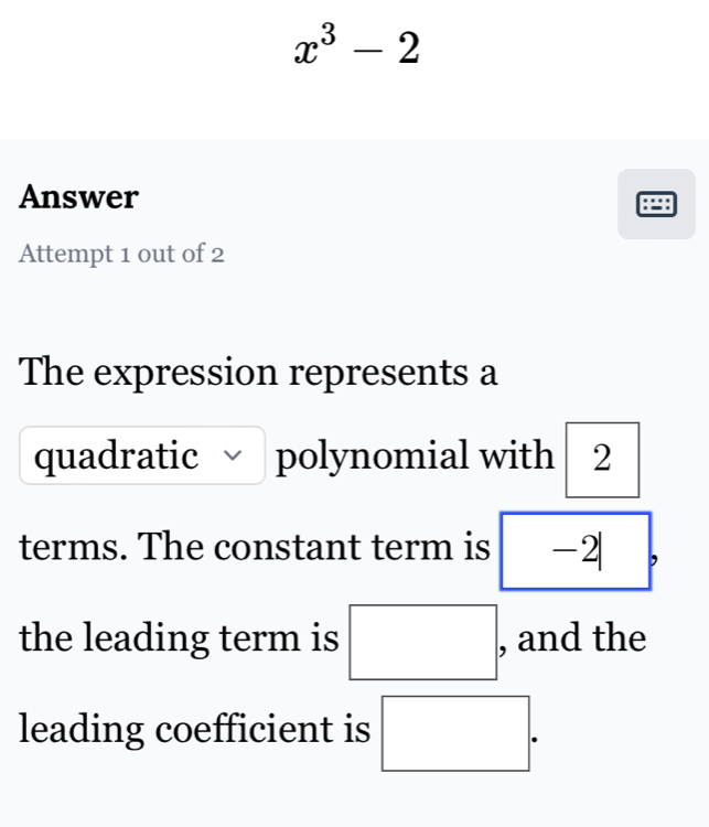 x^3-2
Answer . 
Attempt 1 out of 2 
The expression represents a 
quadratic polynomial with 2
terms. The constant term is -2|
the leading term is □. , and the 
leading coefficient is □.