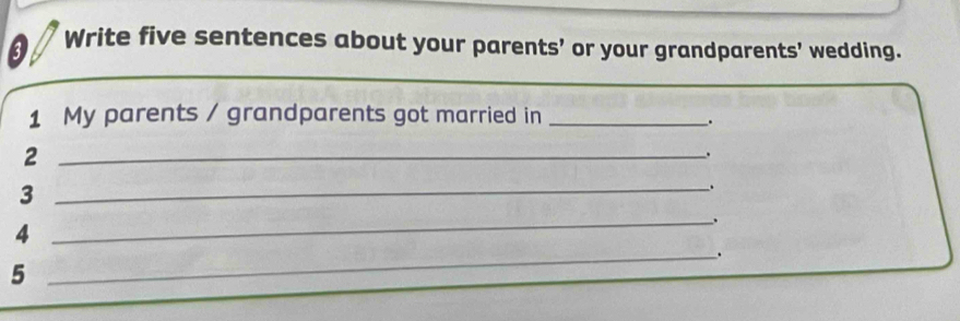 Write five sentences about your parents’ or your grandparents’ wedding. 
1 My parents / grandparents got married in_ 
. 
_2 
. 
_3 
. 
4 
_ 
_. 
5