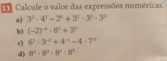 Calcule o valor das expressões numéricas. 
a) 3^2· 4^1-2^0+3^1· 3^2· 3^3
b) (-2)^-6· 8^2+3^0
c) 6^1· 3^(-2)+4^(-1)-4· 7^0
d) 8^4· 8^3· 8^4:8^8