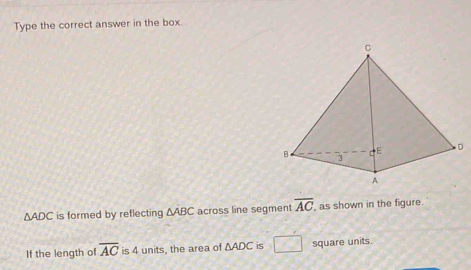 Type the correct answer in the box.
△ ADC is formed by reflecting △ ABC across line segment overline AC , as shown in the figure. 
If the length of overline AC is 4 units, the area of △ ADC is □ square units.