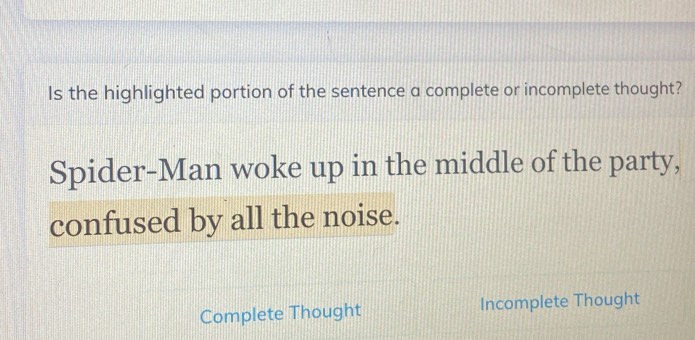 Is the highlighted portion of the sentence a complete or incomplete thought? 
Spider-Man woke up in the middle of the party, 
confused by all the noise. 
Complete Thought Incomplete Thought