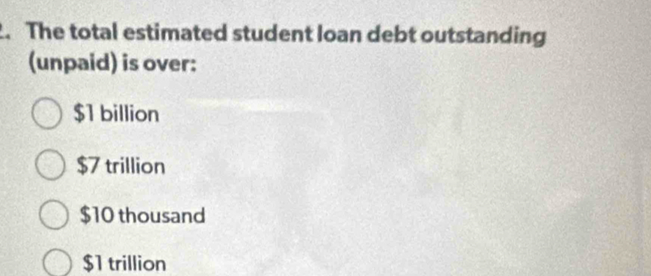 The total estimated student loan debt outstanding
(unpaid) is over:
$1 billion
$7 trillion
$10 thousand
$1 trillion