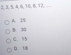 2, 3, 5, 4, 6, 10, 8, 12, .....
A. 25
B. 30
C. 15
D. 18