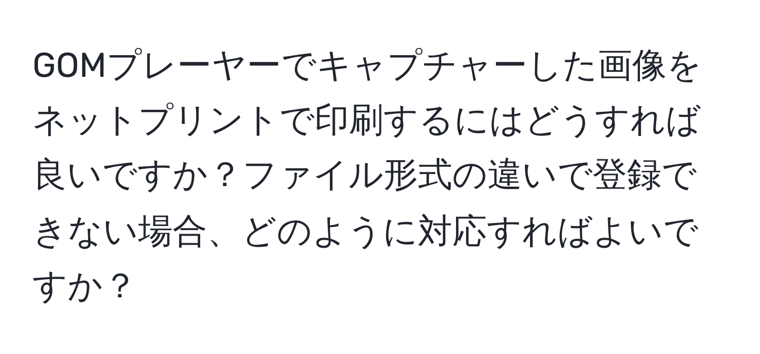 GOMプレーヤーでキャプチャーした画像をネットプリントで印刷するにはどうすれば良いですか？ファイル形式の違いで登録できない場合、どのように対応すればよいですか？