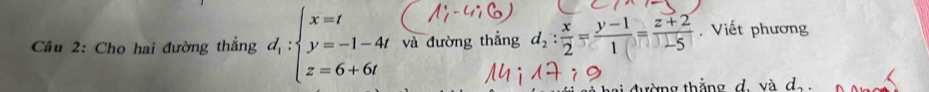 Cầu 2: Cho hai đường thẳng d_1:beginarrayl x=t y=-1-4t z=6+6tendarray. và đường thẳng d_2: x/2 = (y-1)/1 = (z+2)/-5 . Viết phương
trờng thắng d. và d_2