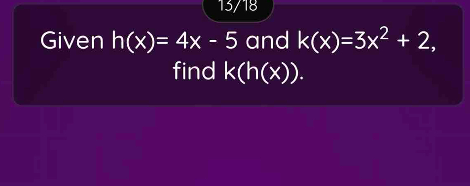 13/18 
Given h(x)=4x-5 and k(x)=3x^2+2, 
find k(h(x)).