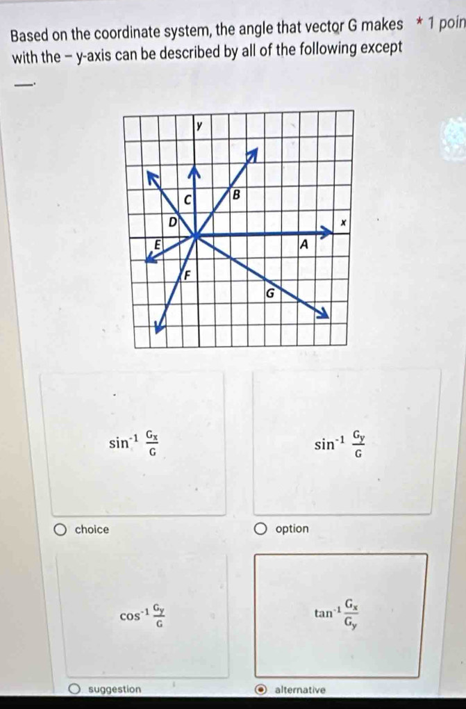 Based on the coordinate system, the angle that vector G makes * 1 poin
with the - y-axis can be described by all of the following except
_.
sin^(-1)frac G_xG
sin^(-1)frac G_yG
choice option
cos^(-1)frac G_yG
tan^(-1)frac G_xG_y
suggestion alternative