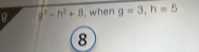 8 g^3-h^2+8 , when g=3, h=5
8