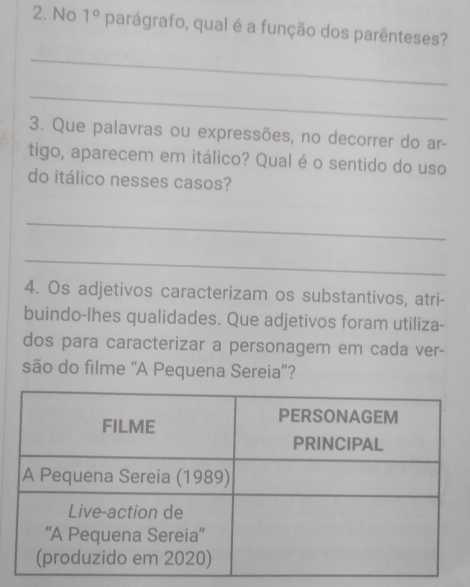 No 1° parágrafo, qual é a função dos parênteses? 
_ 
_ 
3. Que palavras ou expressões, no decorrer do ar- 
tigo, aparecem em itálico? Qual é o sentido do uso 
do itálico nesses casos? 
_ 
_ 
4. Os adjetivos caracterizam os substantivos, atri- 
buindo-lhes qualidades. Que adjetivos foram utiliza- 
dos para caracterizar a personagem em cada ver- 
são do filme “A Pequena Sereia”?