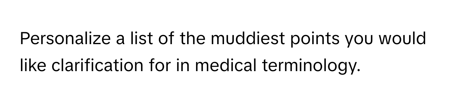 Personalize a list of the muddiest points you would like clarification for in medical terminology.