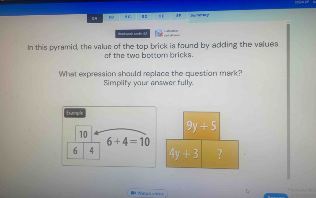 5A 5B 5C 5D 5 E 5F Summary
Calculator
Bookwork code: 5A not allowed
In this pyramid, the value of the top brick is found by adding the values
of the two bottom bricks.
What expression should replace the question mark?
Simplify your answer fully.
* Activate Win
Watch video
L