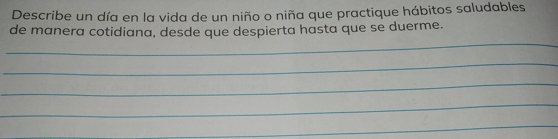 Describe un día en la vida de un niño o niña que practique hábitos saludables 
de manera cotidiana, desde que despierta hasta que se duerme. 
_ 
_ 
_ 
_ 
_