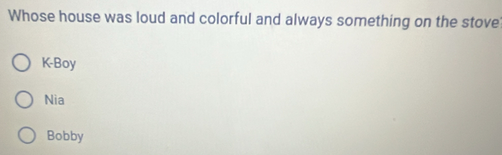 Whose house was loud and colorful and always something on the stove
K-Boy
Nia
Bobby