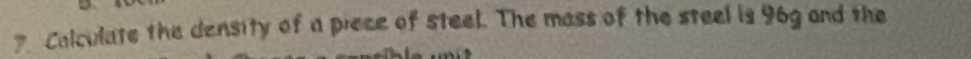 Calculate the density of a piece of steel. The mass of the steel is 96g and the