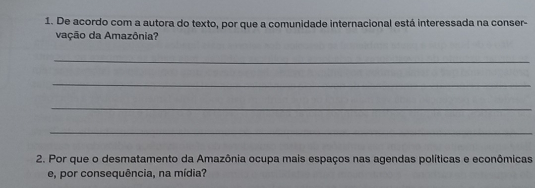 De acordo com a autora do texto, por que a comunidade internacional está interessada na conser- 
vação da Amazônia? 
_ 
_ 
_ 
_ 
2. Por que o desmatamento da Amazônia ocupa mais espaços nas agendas políticas e econômicas 
e, por consequência, na mídia?