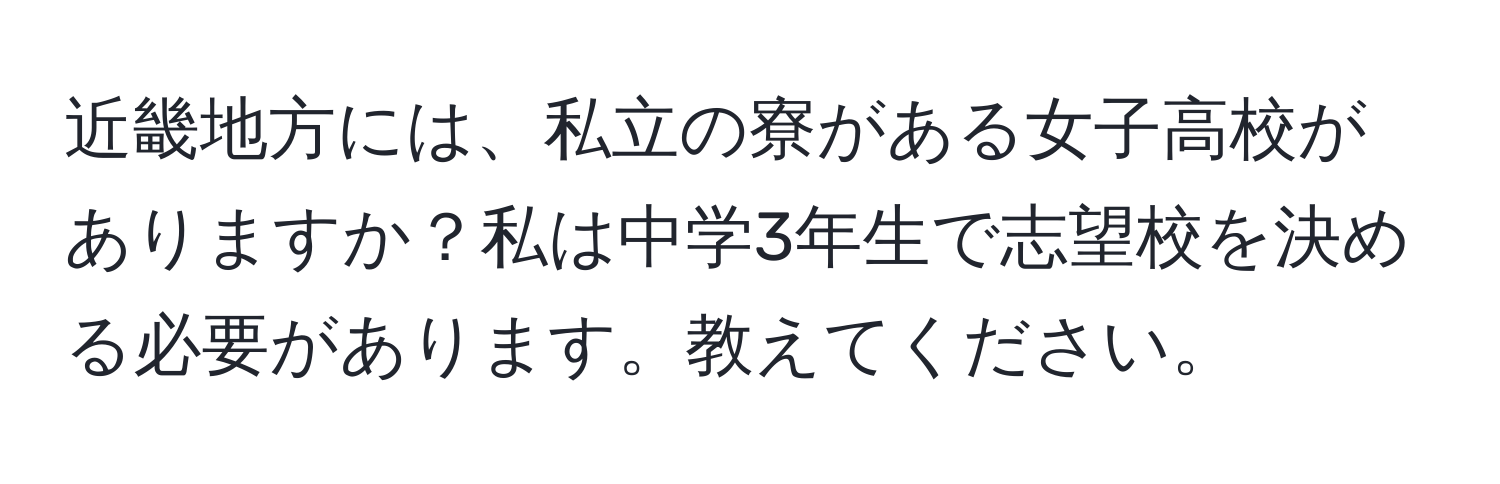 近畿地方には、私立の寮がある女子高校がありますか？私は中学3年生で志望校を決める必要があります。教えてください。