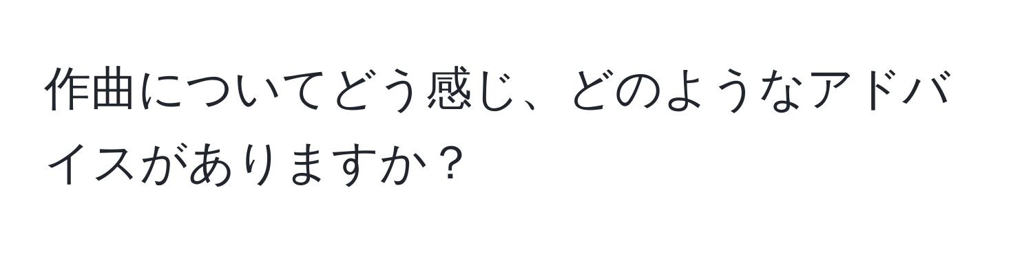 作曲についてどう感じ、どのようなアドバイスがありますか？