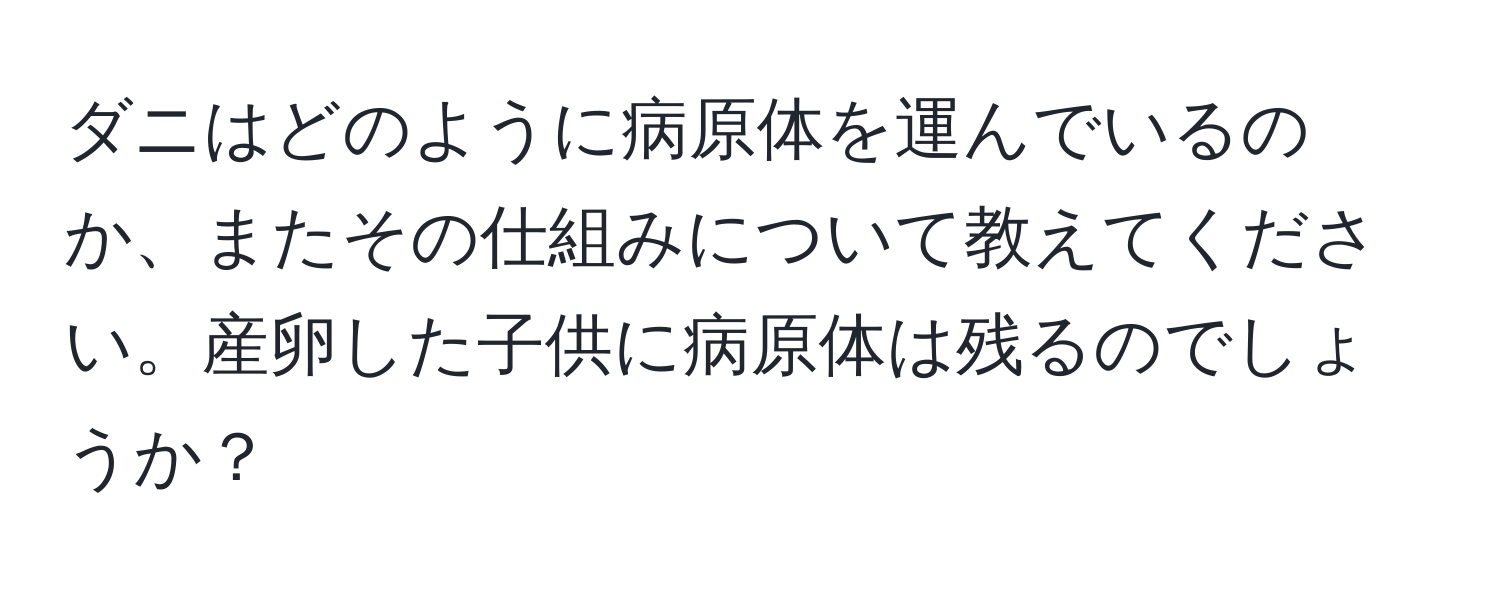 ダニはどのように病原体を運んでいるのか、またその仕組みについて教えてください。産卵した子供に病原体は残るのでしょうか？