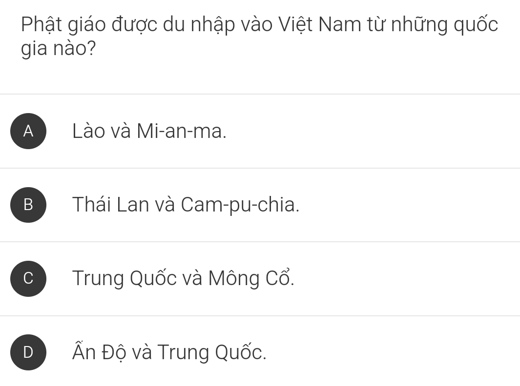 Phật giáo được du nhập vào Việt Nam từ những quốc
gia nào?
A Lào và Mi-an-ma.
B Thái Lan và Cam-pu-chia.
C Trung Quốc và Mông Cổ.
Đ Ấn Độ và Trung Quốc.