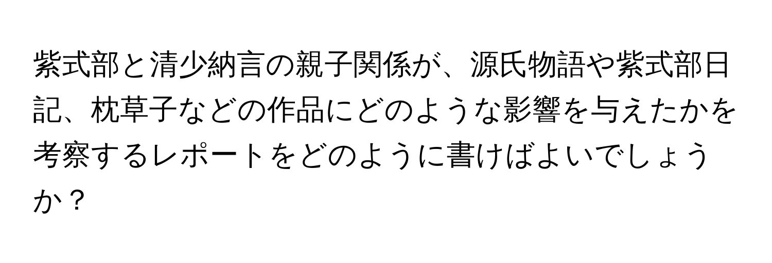 紫式部と清少納言の親子関係が、源氏物語や紫式部日記、枕草子などの作品にどのような影響を与えたかを考察するレポートをどのように書けばよいでしょうか？