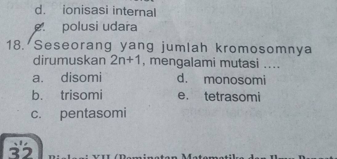 d. ionisasi internal. polusi udara
18. Seseorang yang jumlah kromosomnya
dirumuskan 2n+1 , mengalami mutasi ....
a. disomi d. monosomi
b. trisomi e. tetrasomi
c. pentasomi
32