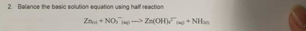 Balance the basic solution equation using half reaction
Zn_(s)+NO_3^(-_(aq))-->Zn(OH)_4^((2-)(aq)+NH_3(l))