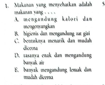 Makanan yang menyehatkan adalah 5
makanan yang . . . .
A. mengandung kalori dan
mengenyangkan
B. higienis dan mengandung zat gizi
C. bentuknya menarik dan mudah
dicerna
D. rasanya enak dan mengandung
banyak air
E. banyak mengandung lemak dan
mudah dicerna