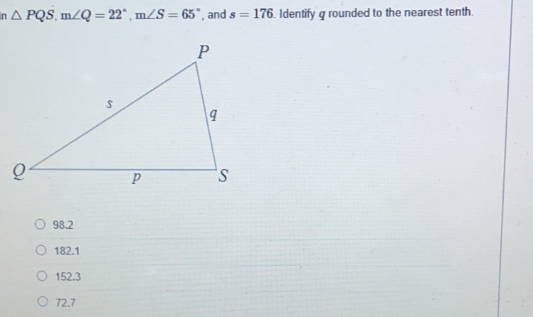 △  PQS m∠ Q=22° m∠ S=65° , and s=176. Identify g rounded to the nearest tenth.
98.2
182.1
152.3
72.7