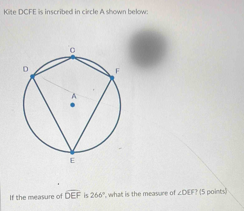 Kite DCFE is inscribed in circle A shown below: 
If the measure of widehat DEF is 266° , what is the measure of ∠ DEF ? (5 points)